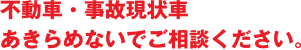 不動車・事故現状車、あきらめないでご相談ください。